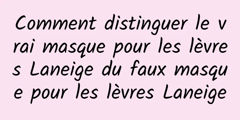 Comment distinguer le vrai masque pour les lèvres Laneige du faux masque pour les lèvres Laneige