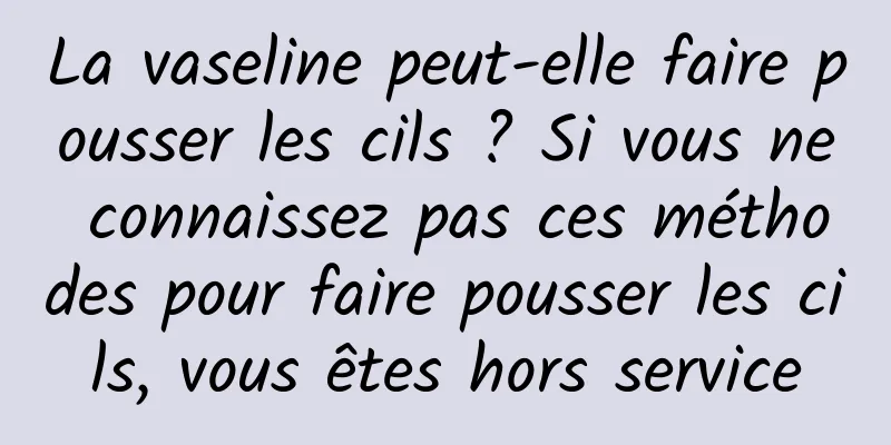 La vaseline peut-elle faire pousser les cils ? Si vous ne connaissez pas ces méthodes pour faire pousser les cils, vous êtes hors service