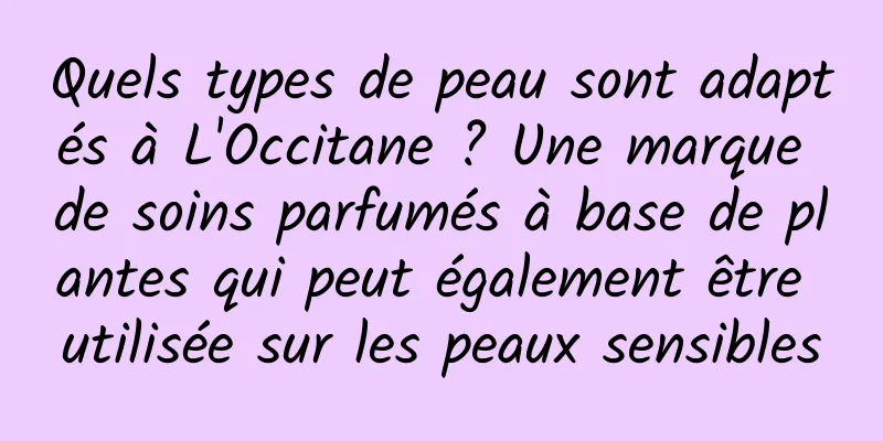 Quels types de peau sont adaptés à L'Occitane ? Une marque de soins parfumés à base de plantes qui peut également être utilisée sur les peaux sensibles