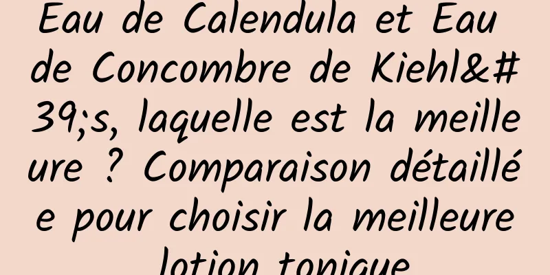 Eau de Calendula et Eau de Concombre de Kiehl's, laquelle est la meilleure ? Comparaison détaillée pour choisir la meilleure lotion tonique