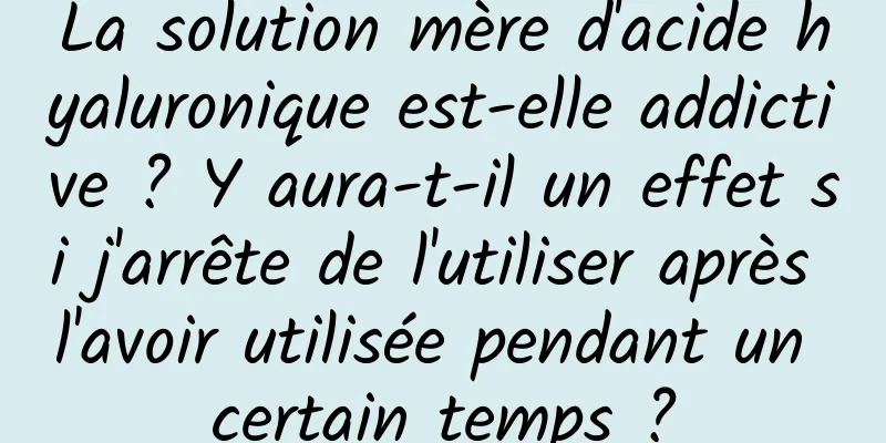 La solution mère d'acide hyaluronique est-elle addictive ? Y aura-t-il un effet si j'arrête de l'utiliser après l'avoir utilisée pendant un certain temps ?