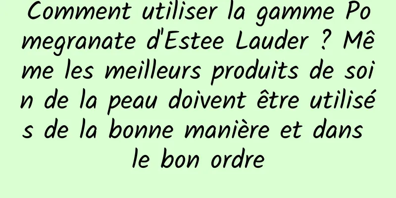 Comment utiliser la gamme Pomegranate d'Estee Lauder ? Même les meilleurs produits de soin de la peau doivent être utilisés de la bonne manière et dans le bon ordre