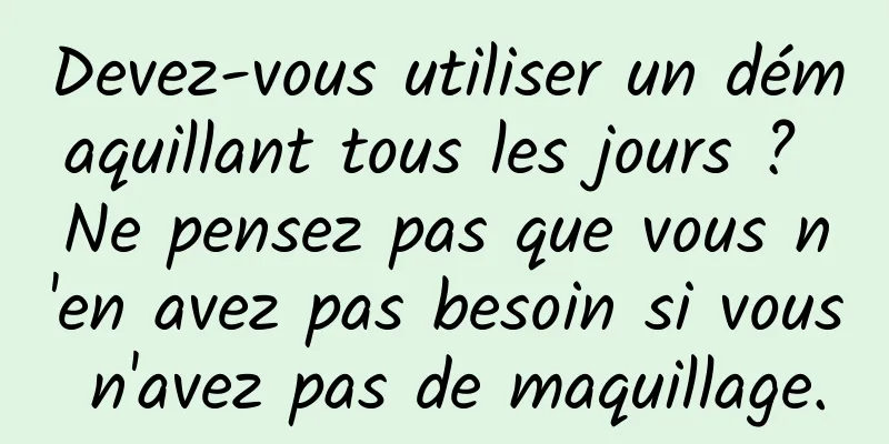 Devez-vous utiliser un démaquillant tous les jours ? Ne pensez pas que vous n'en avez pas besoin si vous n'avez pas de maquillage.