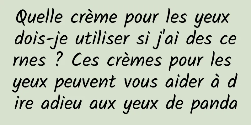 Quelle crème pour les yeux dois-je utiliser si j'ai des cernes ? Ces crèmes pour les yeux peuvent vous aider à dire adieu aux yeux de panda