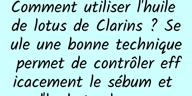 Comment utiliser l'huile de lotus de Clarins ? Seule une bonne technique permet de contrôler efficacement le sébum et d'hydrater la peau