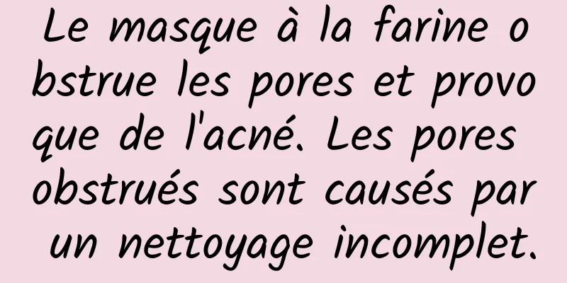 Le masque à la farine obstrue les pores et provoque de l'acné. Les pores obstrués sont causés par un nettoyage incomplet.