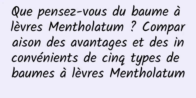 Que pensez-vous du baume à lèvres Mentholatum ? Comparaison des avantages et des inconvénients de cinq types de baumes à lèvres Mentholatum