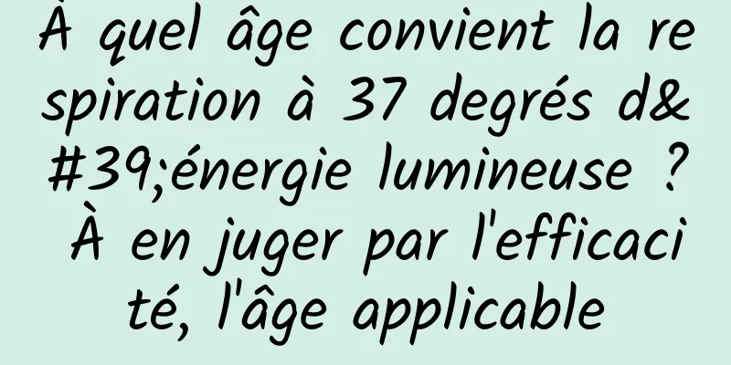 À quel âge convient la respiration à 37 degrés d'énergie lumineuse ? À en juger par l'efficacité, l'âge applicable