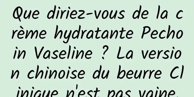 Que diriez-vous de la crème hydratante Pechoin Vaseline ? La version chinoise du beurre Clinique n'est pas vaine.