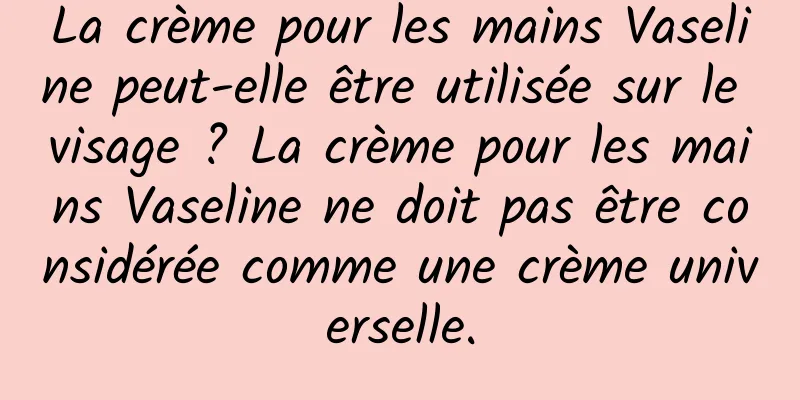 La crème pour les mains Vaseline peut-elle être utilisée sur le visage ? La crème pour les mains Vaseline ne doit pas être considérée comme une crème universelle.