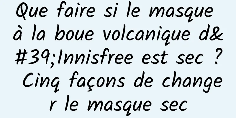 Que faire si le masque à la boue volcanique d'Innisfree est sec ? Cinq façons de changer le masque sec