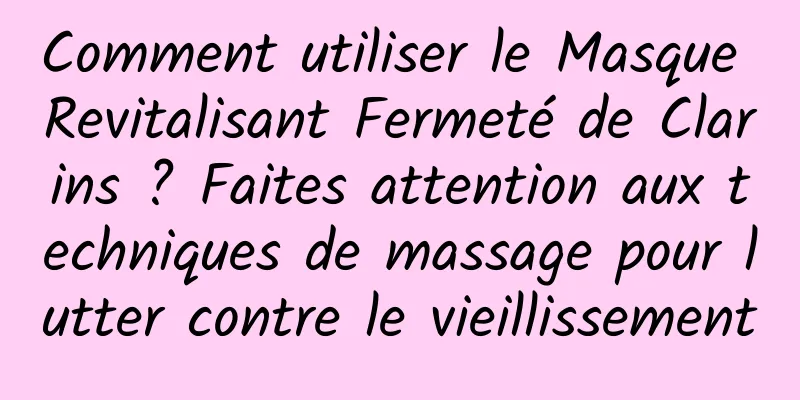 Comment utiliser le Masque Revitalisant Fermeté de Clarins ? Faites attention aux techniques de massage pour lutter contre le vieillissement
