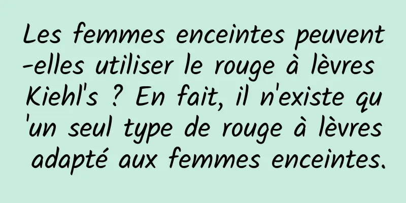 Les femmes enceintes peuvent-elles utiliser le rouge à lèvres Kiehl's ? En fait, il n'existe qu'un seul type de rouge à lèvres adapté aux femmes enceintes.