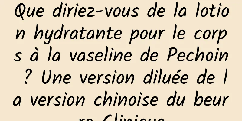 Que diriez-vous de la lotion hydratante pour le corps à la vaseline de Pechoin ? Une version diluée de la version chinoise du beurre Clinique