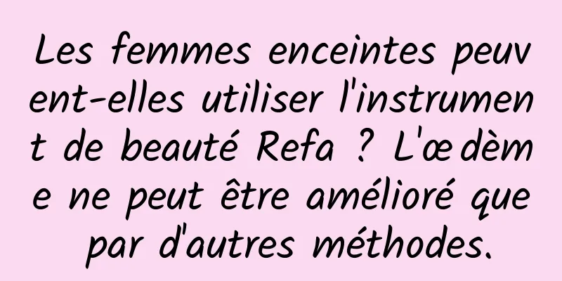 Les femmes enceintes peuvent-elles utiliser l'instrument de beauté Refa ? L'œdème ne peut être amélioré que par d'autres méthodes.