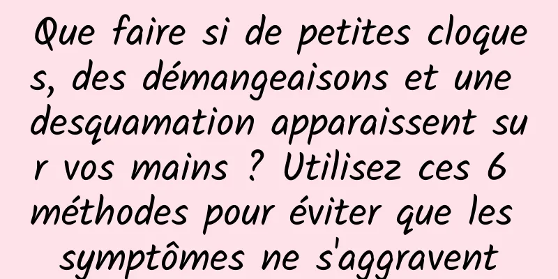 Que faire si de petites cloques, des démangeaisons et une desquamation apparaissent sur vos mains ? Utilisez ces 6 méthodes pour éviter que les symptômes ne s'aggravent