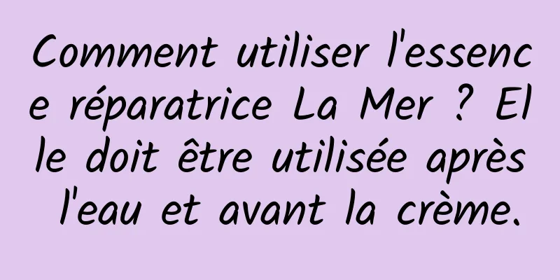 Comment utiliser l'essence réparatrice La Mer ? Elle doit être utilisée après l'eau et avant la crème.