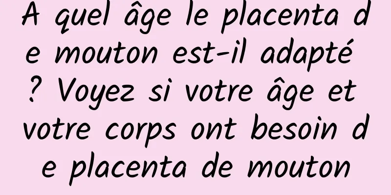 À quel âge le placenta de mouton est-il adapté ? Voyez si votre âge et votre corps ont besoin de placenta de mouton