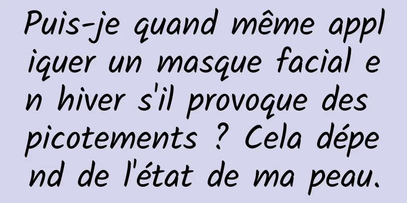Puis-je quand même appliquer un masque facial en hiver s'il provoque des picotements ? Cela dépend de l'état de ma peau.