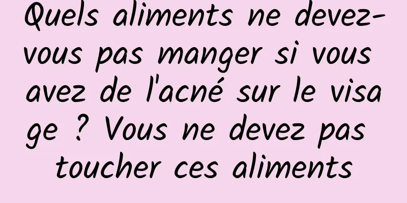 Quels aliments ne devez-vous pas manger si vous avez de l'acné sur le visage ? Vous ne devez pas toucher ces aliments