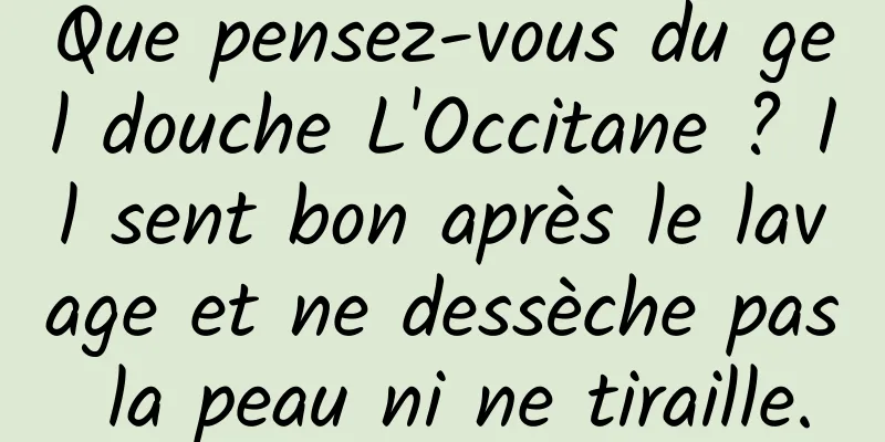 Que pensez-vous du gel douche L'Occitane ? Il sent bon après le lavage et ne dessèche pas la peau ni ne tiraille.