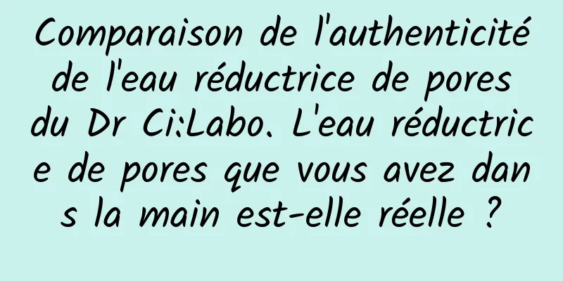 Comparaison de l'authenticité de l'eau réductrice de pores du Dr Ci:Labo. L'eau réductrice de pores que vous avez dans la main est-elle réelle ?