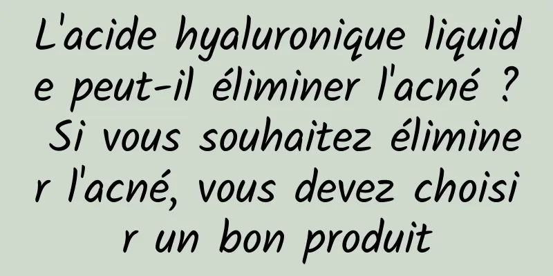 L'acide hyaluronique liquide peut-il éliminer l'acné ? Si vous souhaitez éliminer l'acné, vous devez choisir un bon produit