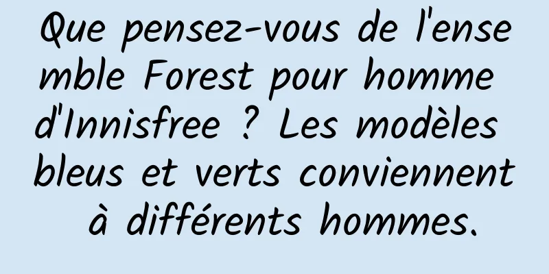 Que pensez-vous de l'ensemble Forest pour homme d'Innisfree ? Les modèles bleus et verts conviennent à différents hommes.