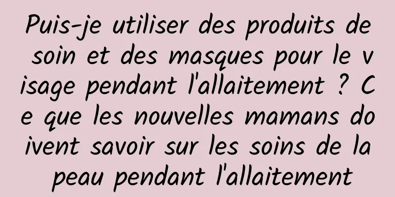 Puis-je utiliser des produits de soin et des masques pour le visage pendant l'allaitement ? Ce que les nouvelles mamans doivent savoir sur les soins de la peau pendant l'allaitement