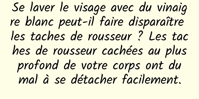 Se laver le visage avec du vinaigre blanc peut-il faire disparaître les taches de rousseur ? Les taches de rousseur cachées au plus profond de votre corps ont du mal à se détacher facilement.