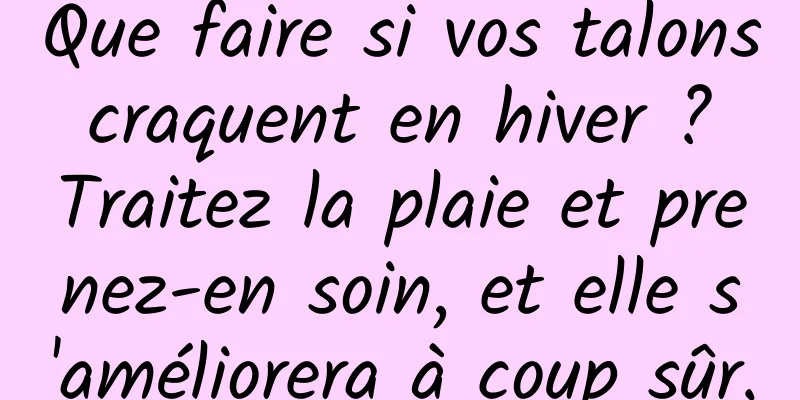 Que faire si vos talons craquent en hiver ? Traitez la plaie et prenez-en soin, et elle s'améliorera à coup sûr.