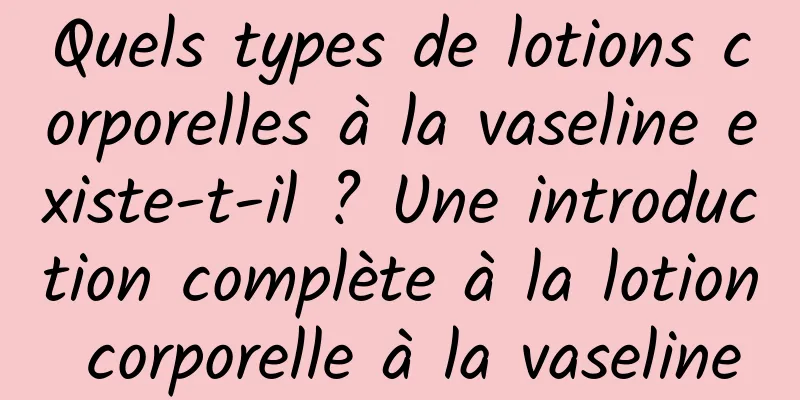 Quels types de lotions corporelles à la vaseline existe-t-il ? Une introduction complète à la lotion corporelle à la vaseline