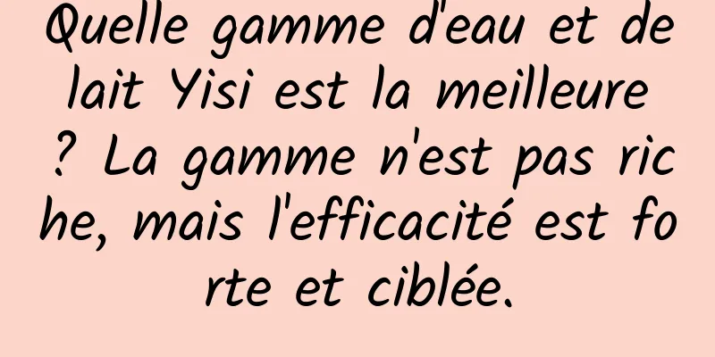 Quelle gamme d'eau et de lait Yisi est la meilleure ? La gamme n'est pas riche, mais l'efficacité est forte et ciblée.