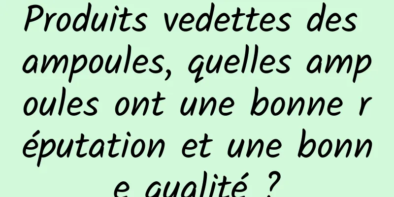 Produits vedettes des ampoules, quelles ampoules ont une bonne réputation et une bonne qualité ?