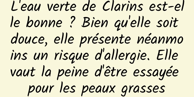 L'eau verte de Clarins est-elle bonne ? Bien qu'elle soit douce, elle présente néanmoins un risque d'allergie. Elle vaut la peine d'être essayée pour les peaux grasses