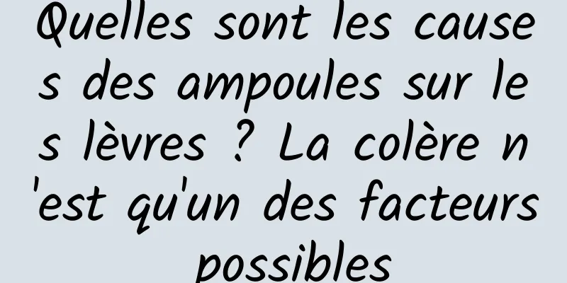Quelles sont les causes des ampoules sur les lèvres ? La colère n'est qu'un des facteurs possibles