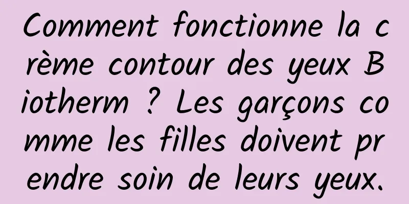 Comment fonctionne la crème contour des yeux Biotherm ? Les garçons comme les filles doivent prendre soin de leurs yeux.