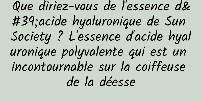 Que diriez-vous de l'essence d'acide hyaluronique de Sun Society ? L'essence d'acide hyaluronique polyvalente qui est un incontournable sur la coiffeuse de la déesse