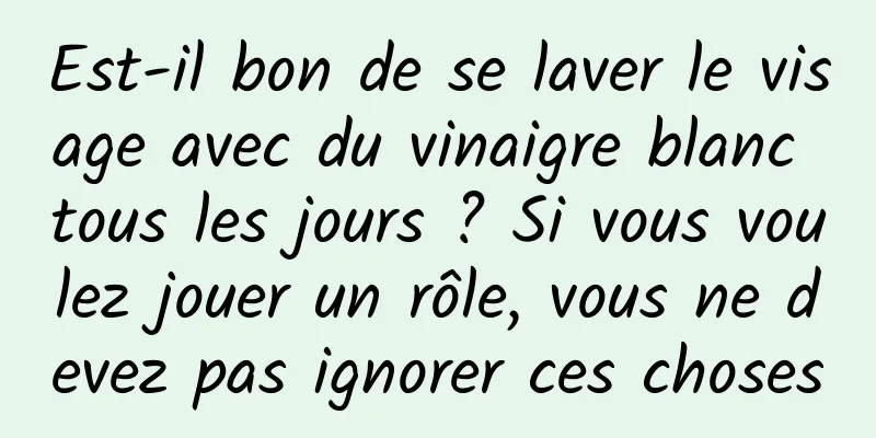 Est-il bon de se laver le visage avec du vinaigre blanc tous les jours ? Si vous voulez jouer un rôle, vous ne devez pas ignorer ces choses