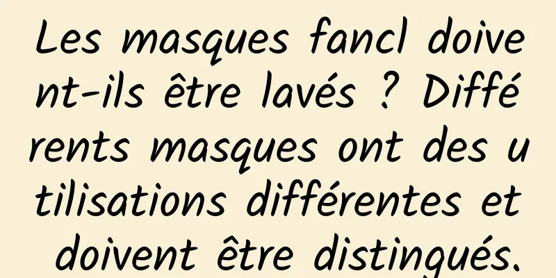 Les masques fancl doivent-ils être lavés ? Différents masques ont des utilisations différentes et doivent être distingués.