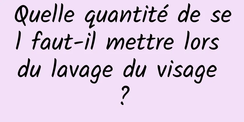 Quelle quantité de sel faut-il mettre lors du lavage du visage ?