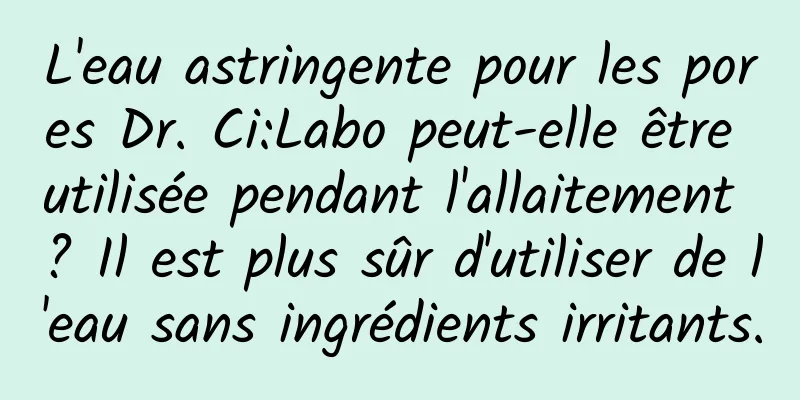 L'eau astringente pour les pores Dr. Ci:Labo peut-elle être utilisée pendant l'allaitement ? Il est plus sûr d'utiliser de l'eau sans ingrédients irritants.