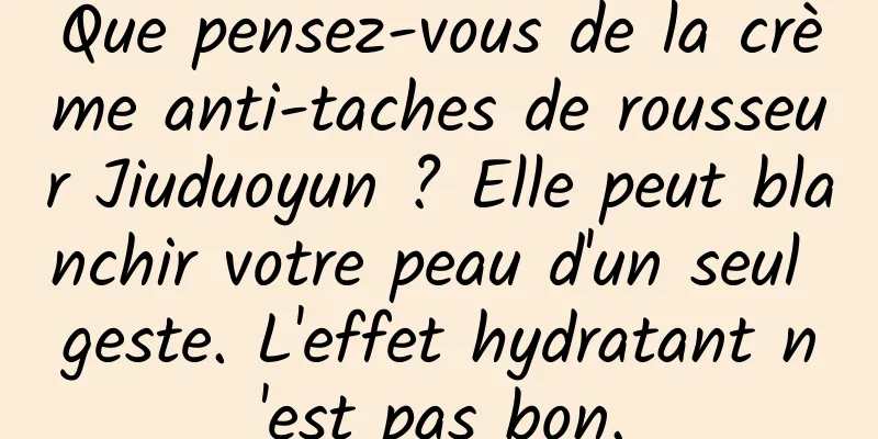 Que pensez-vous de la crème anti-taches de rousseur Jiuduoyun ? Elle peut blanchir votre peau d'un seul geste. L'effet hydratant n'est pas bon.