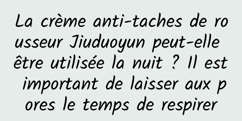 La crème anti-taches de rousseur Jiuduoyun peut-elle être utilisée la nuit ? Il est important de laisser aux pores le temps de respirer