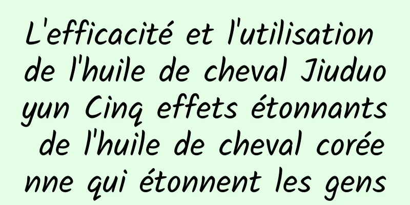 L'efficacité et l'utilisation de l'huile de cheval Jiuduoyun Cinq effets étonnants de l'huile de cheval coréenne qui étonnent les gens