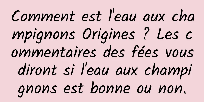 Comment est l'eau aux champignons Origines ? Les commentaires des fées vous diront si l'eau aux champignons est bonne ou non.