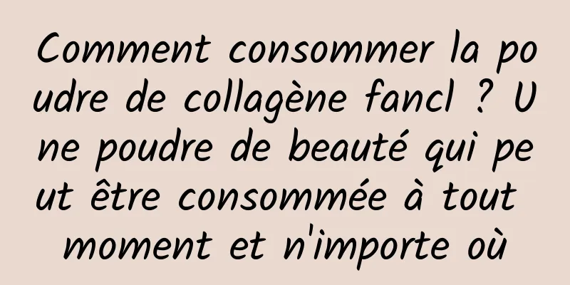Comment consommer la poudre de collagène fancl ? Une poudre de beauté qui peut être consommée à tout moment et n'importe où