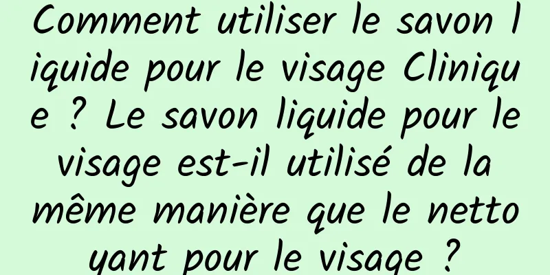 Comment utiliser le savon liquide pour le visage Clinique ? Le savon liquide pour le visage est-il utilisé de la même manière que le nettoyant pour le visage ?
