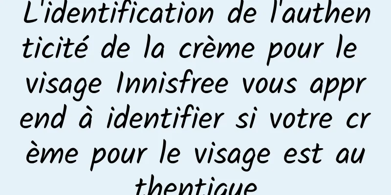 L'identification de l'authenticité de la crème pour le visage Innisfree vous apprend à identifier si votre crème pour le visage est authentique