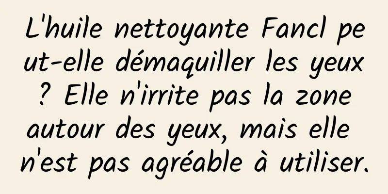 L'huile nettoyante Fancl peut-elle démaquiller les yeux ? Elle n'irrite pas la zone autour des yeux, mais elle n'est pas agréable à utiliser.